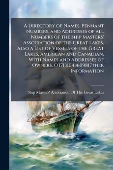 A Directory of Names Pennant Numbers and Addresses of all Numbers of the Ship Masters' Association of the Great Lakes. Also a List of Vessels of the Great Lakes American and Canadian With Names and Addresses of Owners. O37131043609817ther Information