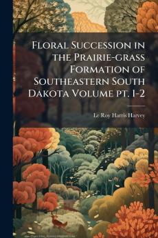 Floral Succession in the Prairie-grass Formation of Southeastern South Dakota Volume pt. 1-2