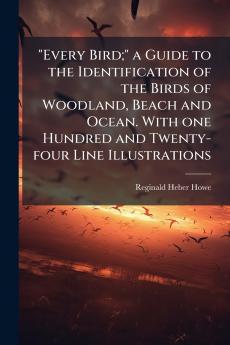 Every Bird; a Guide to the Identification of the Birds of Woodland Beach and Ocean. With one Hundred and Twenty-four Line Illustrations