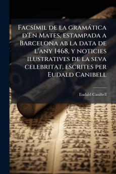 Facsímil de la gramática d'En Mates estampada a Barcelona ab la data de l'any 1468 y noticies ilustratives de la seva celebritat escrites per Eudald Canibell