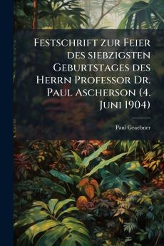 Festschrift zur Feier des siebzigsten Geburtstages des Herrn Professor Dr. Paul Ascherson (4. Juni 1904)