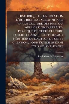 Historique de la création d'une richesse millinnnaire par la culture des pins; ou Application du traitè-pratique de cette culture publié en 1826; et conseils aux héritiers de l'auteur de cette création pour l'utiliser dans tous ses avantages