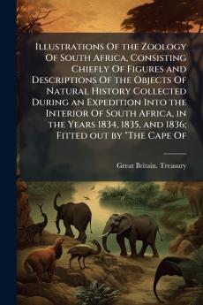 Illustrations Of the Zoology Of South Africa Consisting Chiefly Of Figures and Descriptions Of the Objects Of Natural History Collected During an Expedition Into the Interior Of South Africa in the Years 1834 1835 and 1836; Fitted out by The Cape Of