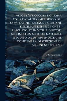 Indice d'ittiologia siciliana ossia catalogo metodico dei nomi latini italiani e siciliani e siciliani dei pesci che si rinvengono in Sicilia disposti secondo un metodo naturale eseguito da un appendice che contiene la descrizione di alcuni nuovi pesc
