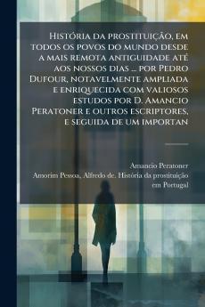 História da prostituição em todos os povos do mundo desde a mais remota antiguidade até aos nossos dias ... por Pedro Dufour notavelmente ampliada e enriquecida com valiosos estudos por D. Amancio Peratoner e outros escriptores e seguida de um importan