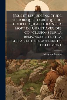 Jésus et les Judéens étude historique et critique du conflit qui a entrainé la mort du Christ avec des conclusions sur la responsabilité et la culpabilité des auteurs de cette mort