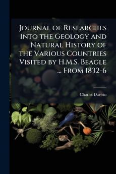 Journal of Researches Into the Geology and Natural History of the Various Countries Visited by H.M.S. Beagle ... From 1832-6