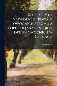 Klí tpaský ili Nawedení k tpowání owocních stromu a popus nejznamenitjích druhu owocních w Cechách