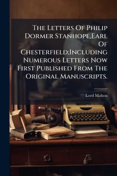 The Letters Of Philip Dormer StanhopeEarl Of Chesterfield;Including Numerous Letters Now First Published From The Original Manuscripts.
