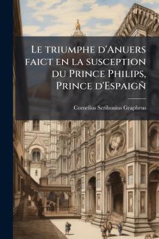 Le triumphe d'Anuers faict en la susception du Prince Philips Prince d'Espaigñ
