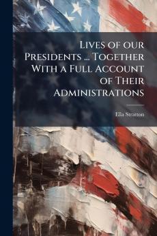 Lives of our Presidents ... Together With a Full Account of Their Administrations
