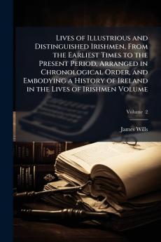 Lives of Illustrious and Distinguished Irishmen From the Earliest Times to the Present Period Arranged in Chronological Order and Embodying a History of Ireland in the Lives of Irishmen Volume; Volume  2