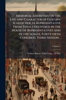 Memorial Addresses on the Life and Character of Gustave Schleicher (a Representative From Texas) Delivered in the House of Representatives and in the Senate Forty-fifth Congress Third Session ..; Volume 2