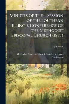 Minutes of the ... Session of the Southern Illinois Conference of the Methodist Episcopal Church (1877); Volume 26