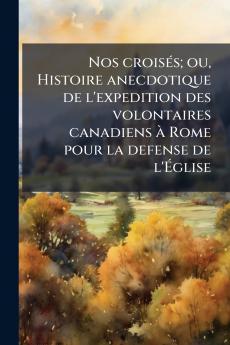 Nos croisés; ou Histoire anecdotique de l'expedition des volontaires canadiens à Rome pour la defense de l'Église