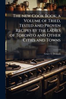 The new Cook Book; a Volume of Tried Tested and Proven Recipes by the Ladies of Toronto and Other Cities and Towns