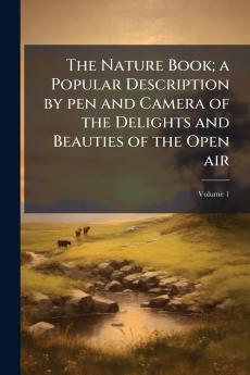 The Nature Book; a Popular Description by pen and Camera of the Delights and Beauties of the Open air; Volume 1