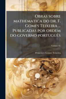 Obras sobre mathematica do dr. F. Gomes Teixeira ... Publicadas por ordem do governo português; Volume 01