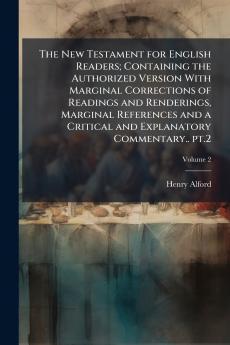 The New Testament for English Readers; Containing the Authorized Version With Marginal Corrections of Readings and Renderings Marginal References and a Critical and Explanatory Commentary.. pt.2; Volume 2