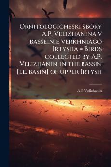 Ornitologicheski sbory A.P. Velizhanina v basseinie verkhniago Irtysha = Birds collected by A.P. Velizhanin in the bassin [i.e. basin] of upper Irtysh