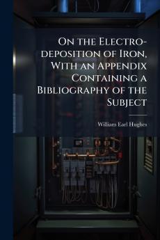 On the Electro-deposition of Iron With an Appendix Containing a Bibliography of the Subject