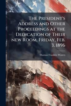 The President's Address and Other Proceedings at the Dedication of Their new Room Friday Feb. 3 1896