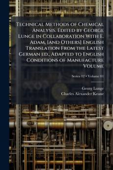 Technical Methods of Chemical Analysis. Edited by George Lunge in Collaboration With E. Adam [and Others] English Translation From the Latest German ed. Adapted to English Conditions of Manufacture Volume; Volume 01; Series 02