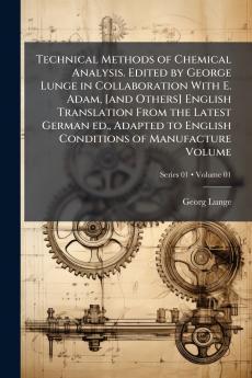 Technical Methods of Chemical Analysis. Edited by George Lunge in Collaboration With E. Adam [and Others] English Translation From the Latest German ed. Adapted to English Conditions of Manufacture Volume; Volume 01; Series 01