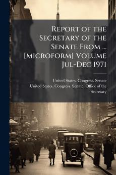 Report of the Secretary of the Senate From ... [microform] Volume Jul-Dec 1971