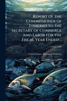 Report of the Commissioner of Fisheries to the Secretary of Commerce and Labor for the Fiscal Year Ended ..; Volume 1906