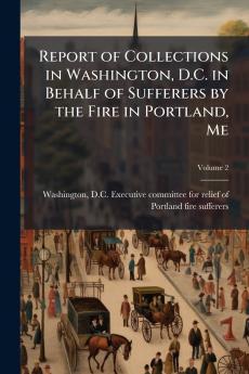 Report of Collections in Washington D.C. in Behalf of Sufferers by the Fire in Portland Me; Volume 2