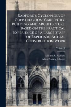 Radford's Cyclopedia of Construction; Carpentry Building and Architecture. Based on the Practical Experience of a Large Staff of Experts in Actual Constrcution Work; Volume 5