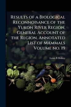 Results of a Biological Reconnoisance of the Yukon River Region. General Account of the Region. Annotated List of Mammals Volume no. 19