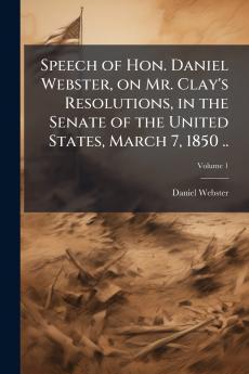 Speech of Hon. Daniel Webster on Mr. Clay's Resolutions in the Senate of the United States March 7 1850 ..; Volume 1