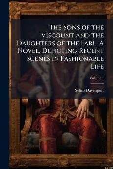 The Sons of the Viscount and the Daughters of the Earl. A Novel Depicting Recent Scenes in Fashionable Life; Volume 1