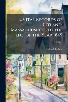 ...Vital Records of Rutland Massachusetts to the end of the Year 1849; Volume 1