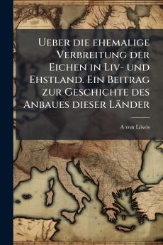 Ueber die ehemalige Verbreitung der Eichen in Liv- und Ehstland. Ein Beitrag zur Geschichte des Anbaues dieser Länder