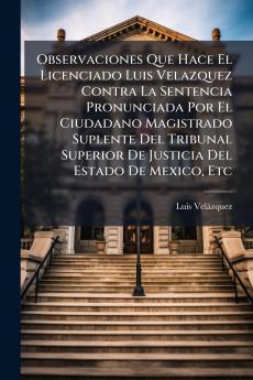 Observaciones Que Hace El Licenciado Luis Velazquez Contra La Sentencia Pronunciada Por El Ciudadano Magistrado Suplente Del Tribunal Superior De Justicia Del Estado De Mexico Etc