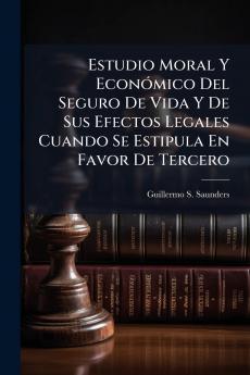 Estudio Moral Y Económico Del Seguro De Vida Y De Sus Efectos Legales Cuando Se Estipula En Favor De Tercero