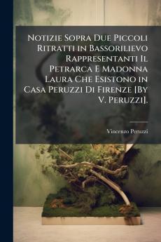 Notizie Sopra Due Piccoli Ritratti in Bassorilievo Rappresentanti Il Petrarca E Madonna Laura Che Esistono in Casa Peruzzi Di Firenze [By V. Peruzzi].