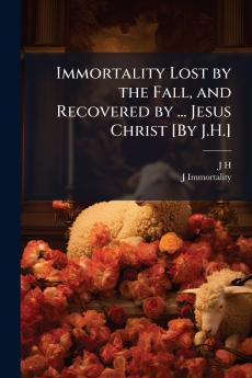 Immortality Lost by the Fall and Recovered by ... Jesus Christ [By J.H.]