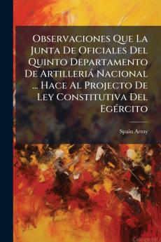 Observaciones Que La Junta De Oficiales Del Quinto Departamento De Artilleriá Nacional ... Hace Al Projecto De Ley Constitutiva Del Egército
