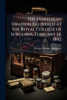 The Hunterian Oration Delivered at the Royal College of Surgeons February 14 1842