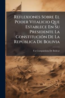 Reflexiones Sobre El Poder Vitalicio Que Establece En Su Presidente La Constitución De La República De Bolivia