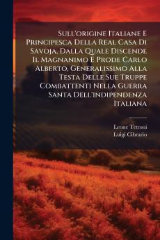 Sull'origine Italiane E Principesca Della Real Casa Di Savoja Dalla Quale Discende Il Magnanimo E Prode Carlo Alberto Generalissimo Alla Testa Delle Sue Truppe Combattenti Nella Guerra Santa Dell'indipendenza Italiana