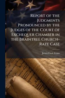 Report of the Judgments Pronounced by the Judges of the Court of Exchequer Chamber in the Braintree Church-Rate Case
