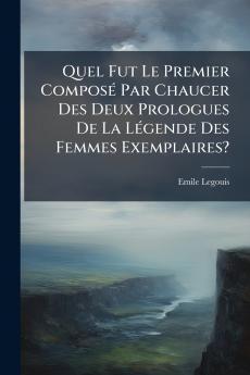 Quel Fut Le Premier Composé Par Chaucer Des Deux Prologues De La Légende Des Femmes Exemplaires?