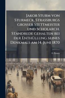Jakob Sturm von Sturmeck Straßburgs großer Stettmeister und Scholarch. Standrede gehalten bei der Enthüllung seines Denkmals am 14. Juni 1870