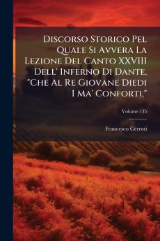 Discorso Storico Pel Quale Si Avvera La Lezione Del Canto XXVIII Dell' Inferno Di Dante Che Al Re Giovane Diedi I Ma' Conforti; Volume 135