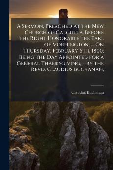 A Sermon Preached at the New Church of Calcutta Before the Right Honorable the Earl of Mornington ... On Thursday February 6Th 1800; Being the Day Appointed for a General Thanksgiving ... by the Revd. Claudius Buchanan